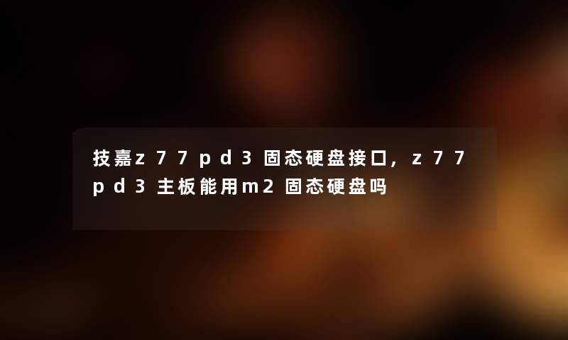技嘉z77pd3固态硬盘接口,z77pd3主板能用m2固态硬盘吗 技嘉z77pd3固态硬盘接口,z77pd3主板能用m2固态硬盘吗