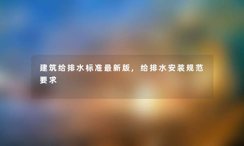 建筑给排水标准新版,给排水安装规范要求 建筑给排水标准新版,给排水安装规范要求