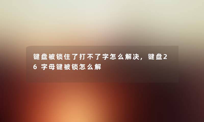 键盘被锁住了打不了字怎么解决,键盘26字母键被锁怎么解 键盘被锁住了打不了字怎么解决,键盘26字母键被锁怎么解
