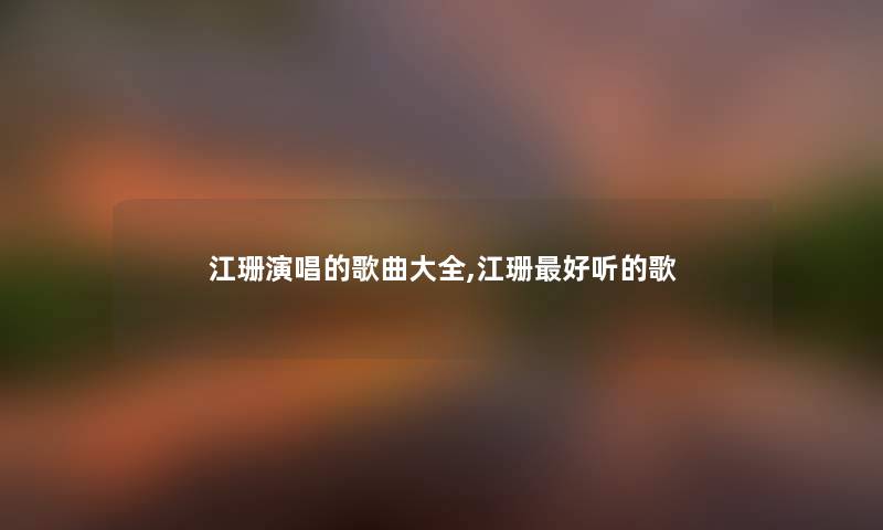 江珊演唱的歌曲大全,江珊好听的歌 江珊演唱的歌曲大全,江珊好听的歌