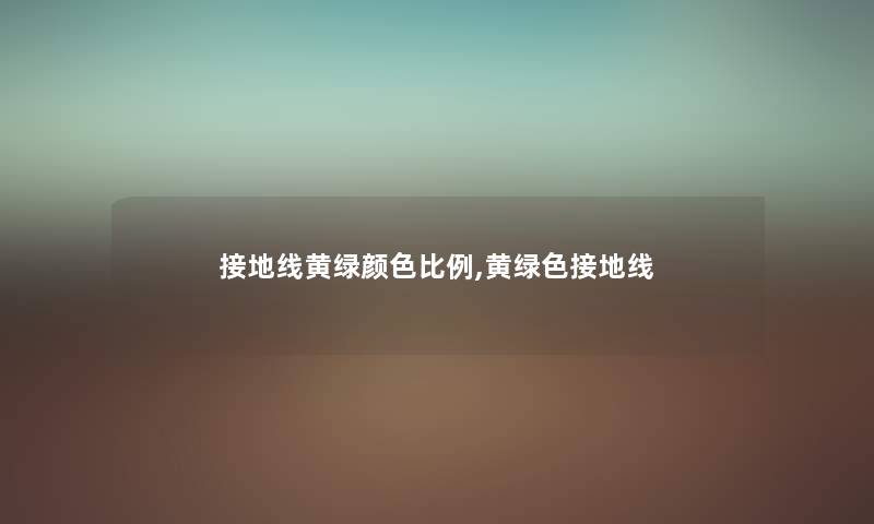 接地线黄绿颜色比例,黄绿色接地线 接地线黄绿颜色比例,黄绿色接地线