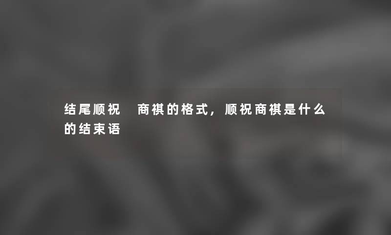 顺祝 商祺的格式,顺祝商祺是什么的结束语 顺祝 商祺的格式,顺祝商祺是什么的结束语