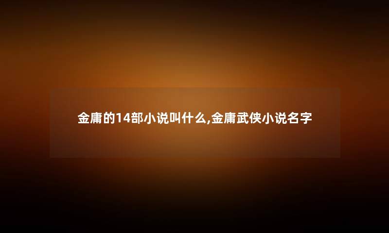 金庸的14部小说叫什么,金庸武侠小说名字 金庸的14部小说叫什么,金庸武侠小说名字