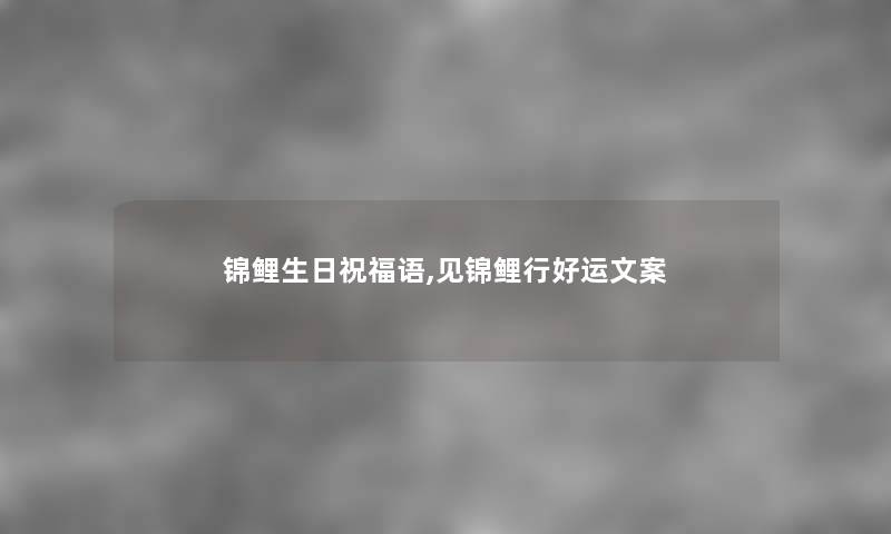 锦鲤生日祝福语,见锦鲤行好运文案 锦鲤生日祝福语,见锦鲤行好运文案