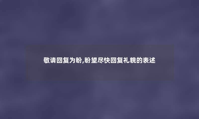 敬请回复为盼,盼望尽快回复礼貌的表述 敬请回复为盼,盼望尽快回复礼貌的表述