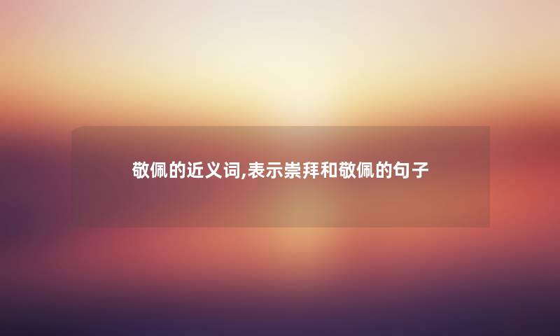 敬佩的近义词,表示崇拜和敬佩的句子 敬佩的近义词,表示崇拜和敬佩的句子