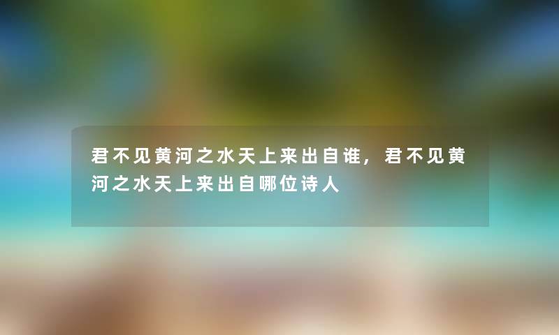 君不见黄河之水天上来出自谁,君不见黄河之水天上来出自哪位诗人 君不见黄河之水天上来出自谁,君不见黄河之水天上来出自哪位诗人