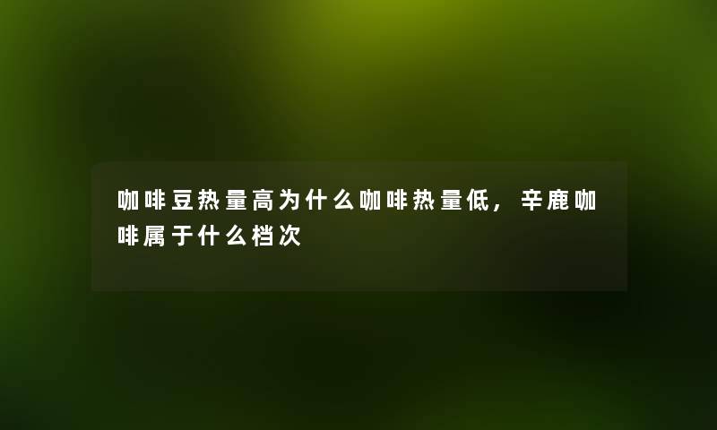 咖啡豆热量高为什么咖啡热量低,辛鹿咖啡属于什么档次 咖啡豆热量高为什么咖啡热量低,辛鹿咖啡属于什么档次