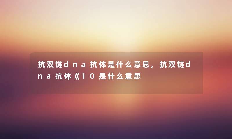 抗双链dna抗体是什么意思,抗双链dna抗体《10是什么意思 抗双链dna抗体是什么意思,抗双链dna抗体《10是什么意思