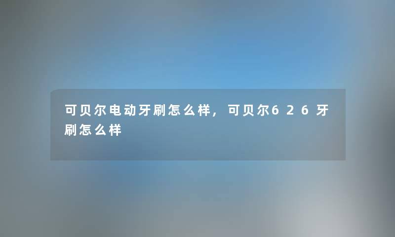 可贝尔电动牙刷怎么样,可贝尔626牙刷怎么样 可贝尔电动牙刷怎么样,可贝尔626牙刷怎么样