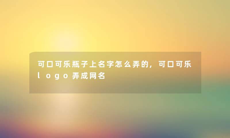 可口可乐瓶子上名字怎么弄的,可口可乐logo弄成网名 可口可乐瓶子上名字怎么弄的,可口可乐logo弄成网名