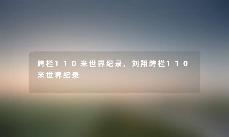 跨栏110米世界纪录,刘翔跨栏110米世界纪录 跨栏110米世界纪录,刘翔跨栏110米世界纪录