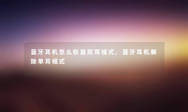 蓝牙耳机怎么恢复双耳模式,蓝牙耳机解除单耳模式