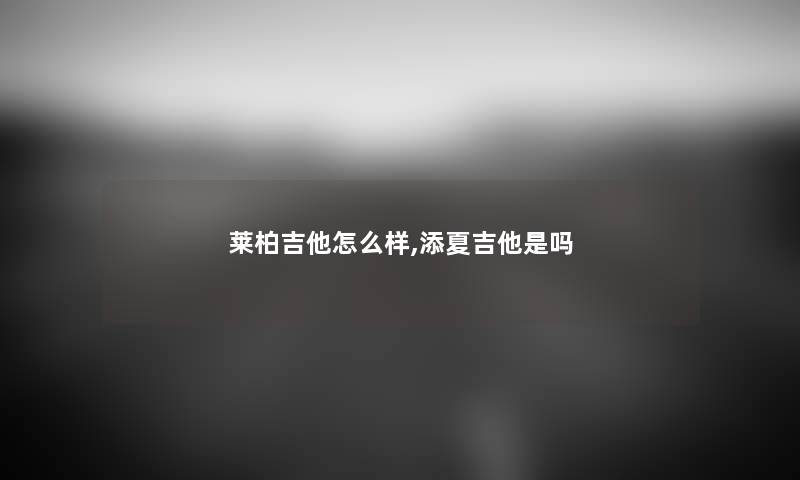 莱柏吉他怎么样,添夏吉他是吗