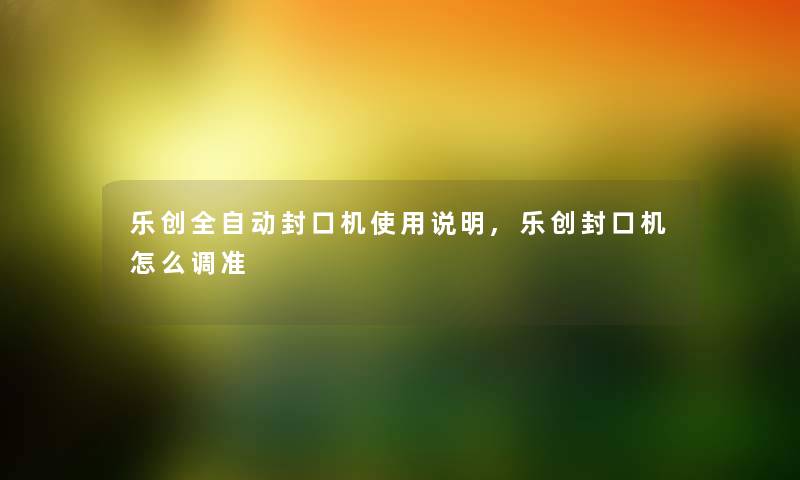 乐创全自动封口机使用说明,乐创封口机怎么调准 乐创全自动封口机使用说明,乐创封口机怎么调准