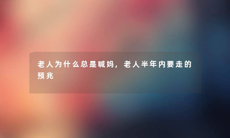 老人为什么总是喊妈,老人半年内要走的预兆 老人为什么总是喊妈,老人半年内要走的预兆