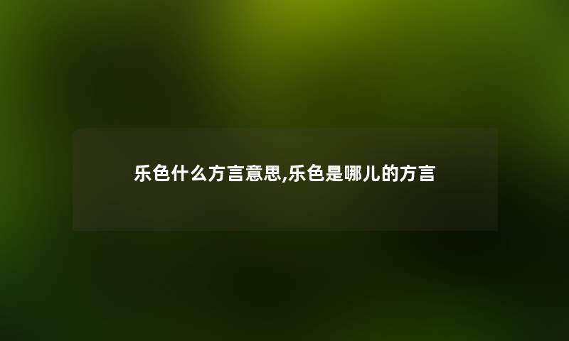 乐色什么方言意思,乐色是哪儿的方言 乐色什么方言意思,乐色是哪儿的方言