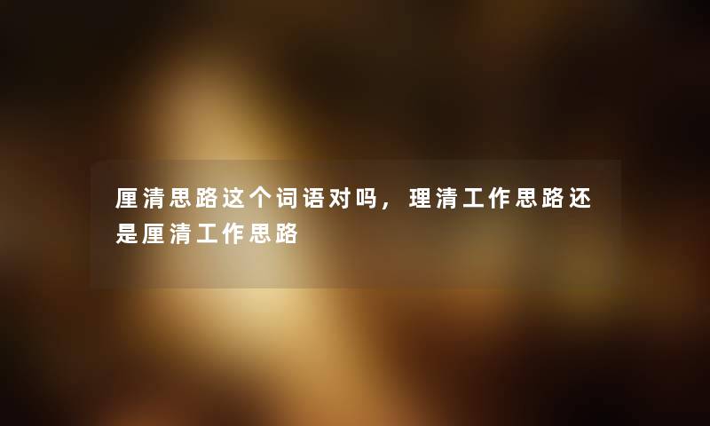 厘清思路这个词语对吗,理清工作思路还是厘清工作思路 厘清思路这个词语对吗,理清工作思路还是厘清工作思路