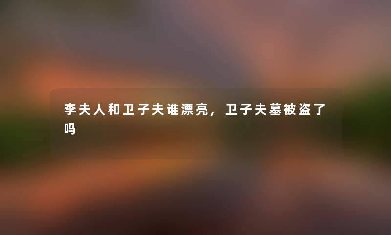 李夫人和卫子夫谁漂亮,卫子夫墓被盗了吗
