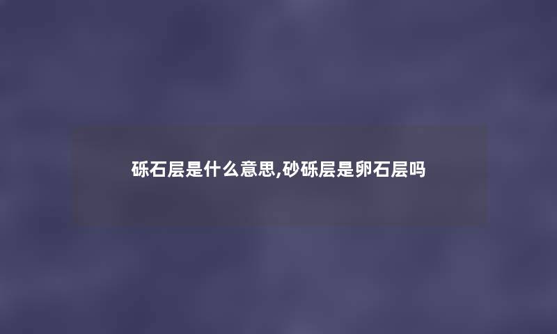 砾石层是什么意思,砂砾层是卵石层吗