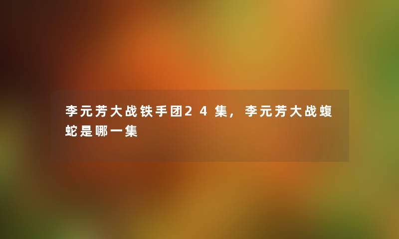 李元芳大战铁手团24集,李元芳大战蝮蛇是哪一集