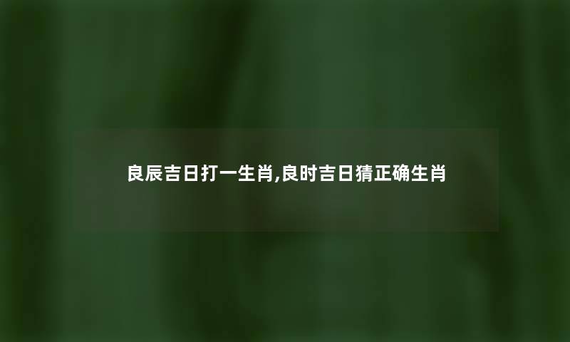 良辰吉日打一生肖,良时吉日猜正确生肖 良辰吉日打一生肖,良时吉日猜正确生肖