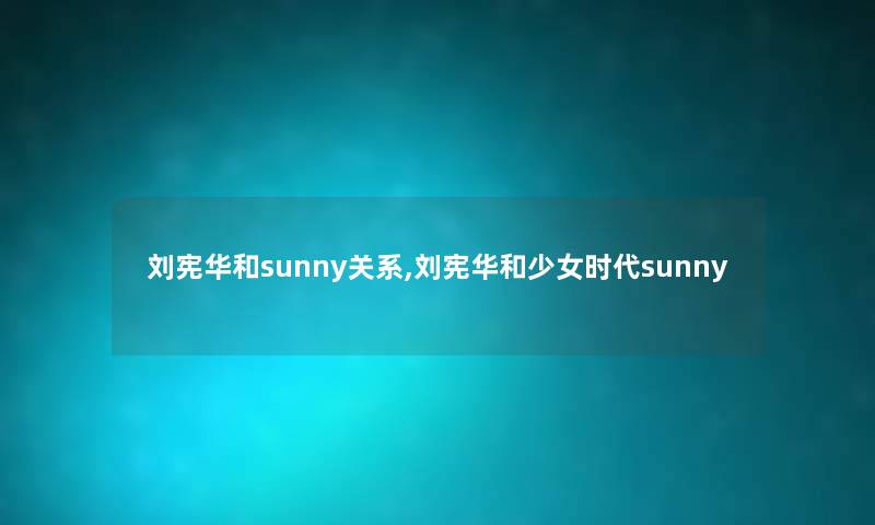 刘宪华和sunny关系,刘宪华和少女时代sunny 刘宪华和sunny关系,刘宪华和少女时代sunny