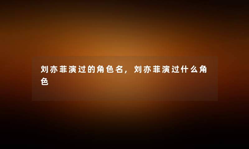 刘亦菲演过的角色名,刘亦菲演过什么角色