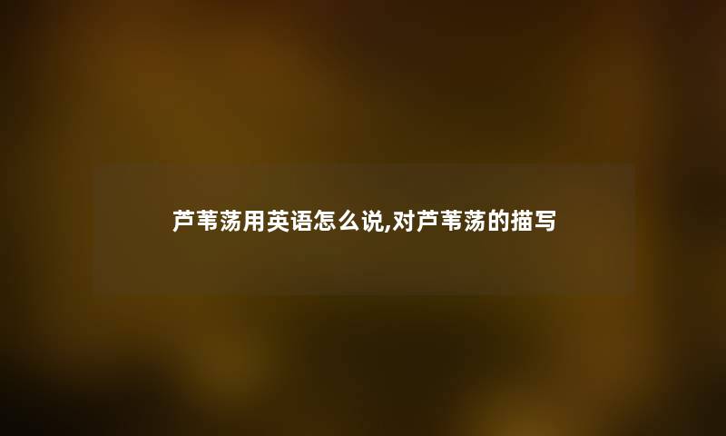 芦苇荡用英语怎么说,对芦苇荡的描写 芦苇荡用英语怎么说,对芦苇荡的描写