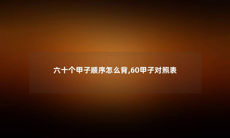 六十个甲子顺序怎么背,60甲子对照表 六十个甲子顺序怎么背,60甲子对照表