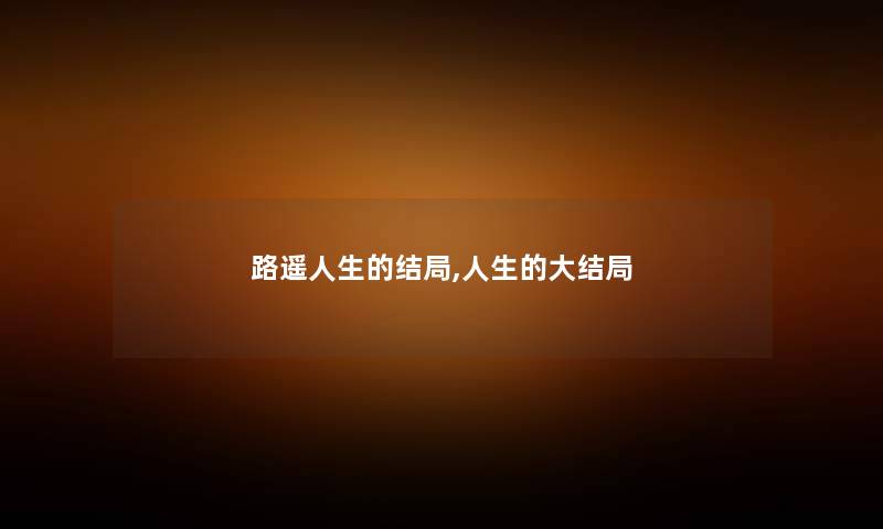 路遥人生的结局,人生的大结局 路遥人生的结局,人生的大结局