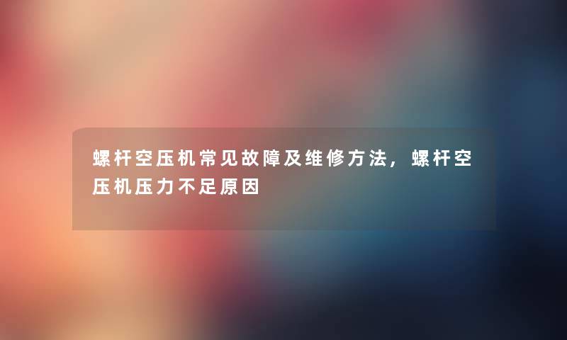 螺杆空压机常见故障及维修方法,螺杆空压机压力不足原因 螺杆空压机常见故障及维修方法,螺杆空压机压力不足原因