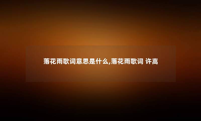 落花雨歌词意思是什么,落花雨歌词 许嵩 落花雨歌词意思是什么,落花雨歌词 许嵩