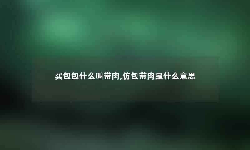 买包包什么叫带肉,仿包带肉是什么意思 买包包什么叫带肉,仿包带肉是什么意思