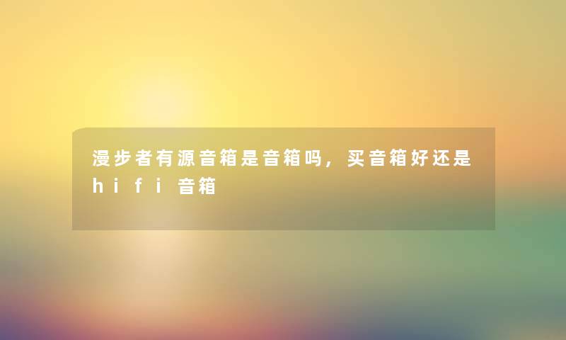 漫步者有源音箱是音箱吗,买音箱好还是hifi音箱 漫步者有源音箱是音箱吗,买音箱好还是hifi音箱