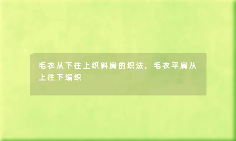 毛衣从下往上织斜肩的织法,毛衣平肩从上往下编织 毛衣从下往上织斜肩的织法,毛衣平肩从上往下编织