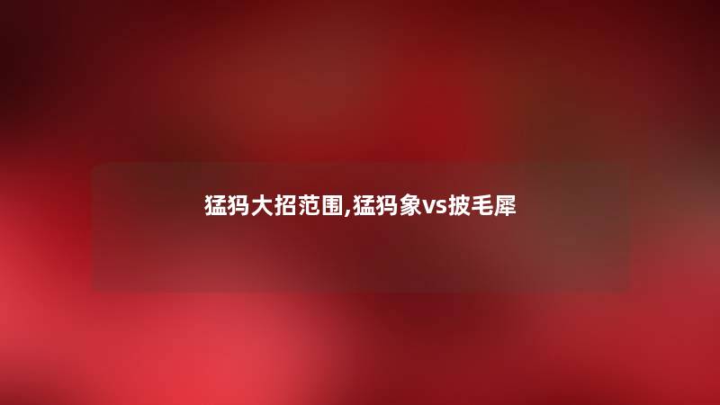 猛犸大招范围,猛犸象vs披毛犀 猛犸大招范围,猛犸象vs披毛犀