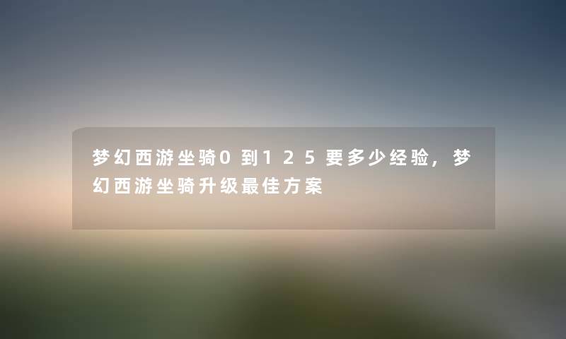 梦幻西游坐骑0到125要多少经验,梦幻西游坐骑升级理想方案 梦幻西游坐骑0到125要多少经验,梦幻西游坐骑升级理想方案