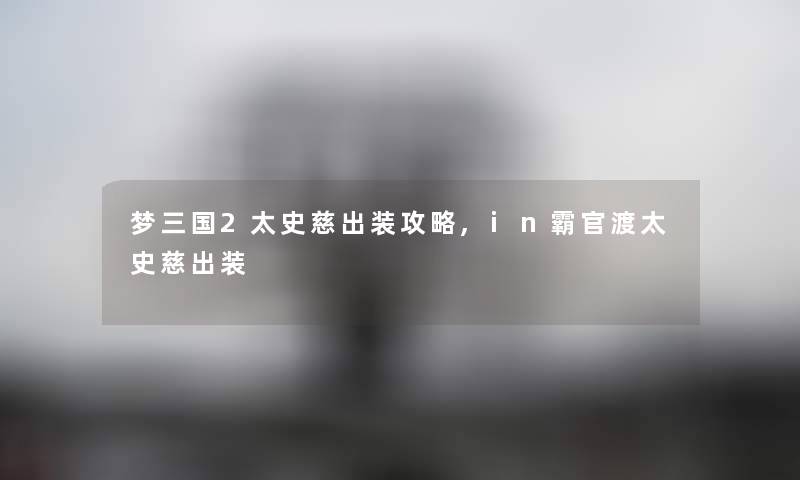 梦三国2太史慈出装攻略,in霸官渡太史慈出装 梦三国2太史慈出装攻略,in霸官渡太史慈出装