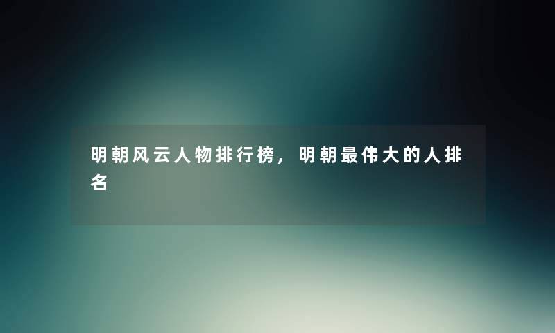 明朝风云人物整理榜,明朝伟大的人推荐 明朝风云人物整理榜,明朝伟大的人推荐