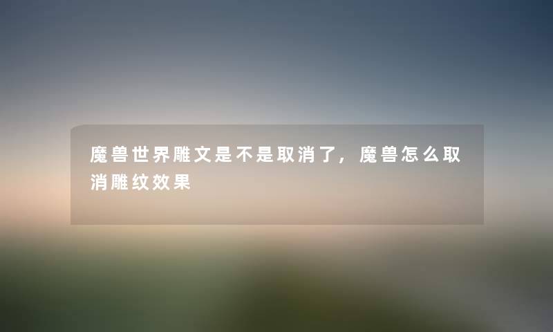 魔兽世界雕文是不是取消了,魔兽怎么取消雕纹效果 魔兽世界雕文是不是取消了,魔兽怎么取消雕纹效果