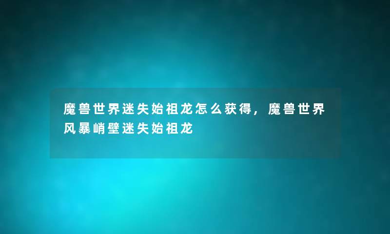 魔兽世界迷失始祖龙怎么获得,魔兽世界风暴峭壁迷失始祖龙 魔兽世界迷失始祖龙怎么获得,魔兽世界风暴峭壁迷失始祖龙