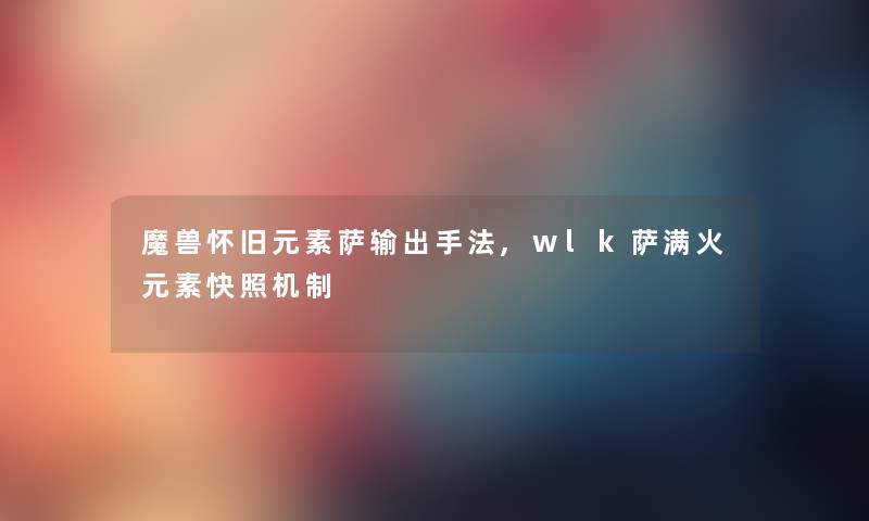 魔兽怀旧元素萨输出手法,wlk萨满火元素快照机制 魔兽怀旧元素萨输出手法,wlk萨满火元素快照机制