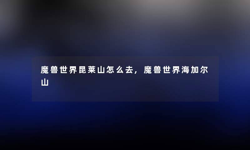 魔兽世界昆莱山怎么去,魔兽世界海加尔山 魔兽世界昆莱山怎么去,魔兽世界海加尔山