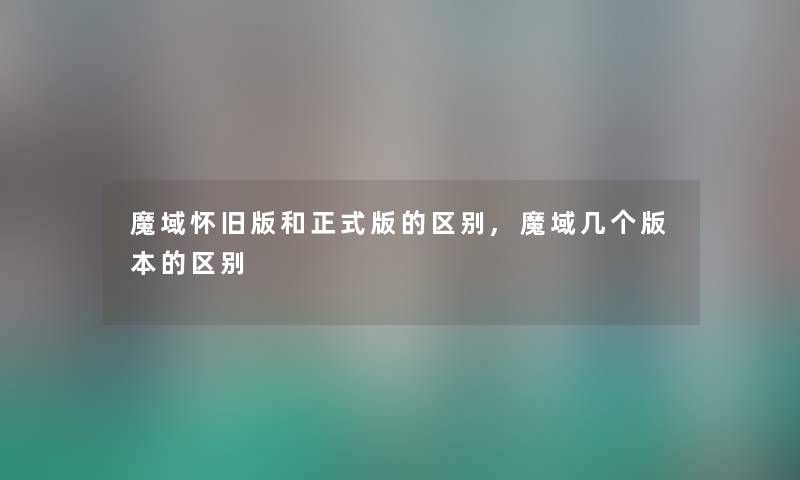 魔域怀旧版和正式版的区别,魔域几个版本的区别 魔域怀旧版和正式版的区别,魔域几个版本的区别
