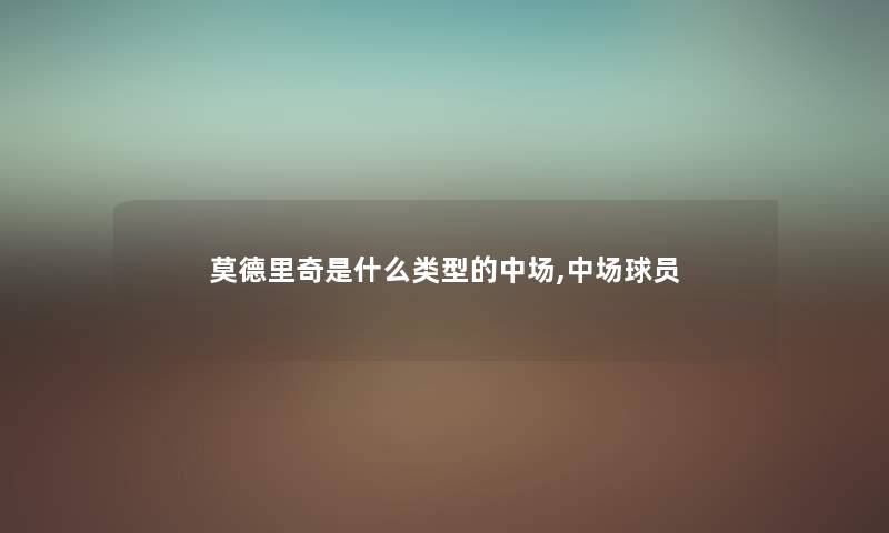 莫德里奇是什么类型的中场,中场球员 莫德里奇是什么类型的中场,中场球员