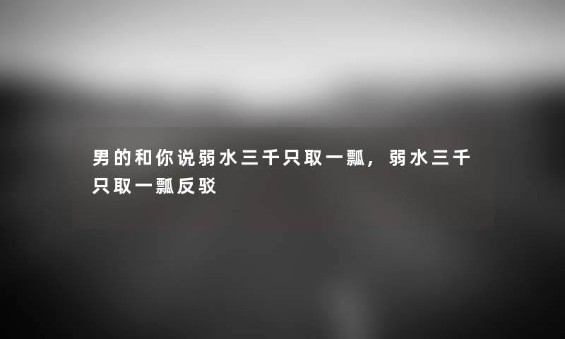 男的和你说弱水三千只取一瓢,弱水三千只取一瓢反驳 男的和你说弱水三千只取一瓢,弱水三千只取一瓢反驳