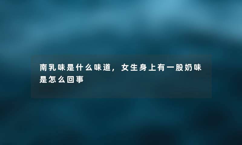 南乳味是什么味道,女生身上有一股奶味是怎么回事 南乳味是什么味道,女生身上有一股奶味是怎么回事