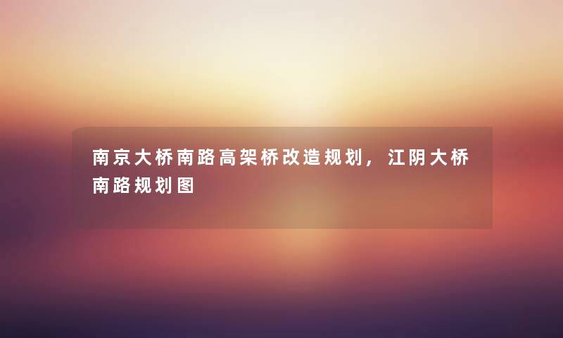 南京大桥南路高架桥改造规划,江阴大桥南路规划图 南京大桥南路高架桥改造规划,江阴大桥南路规划图