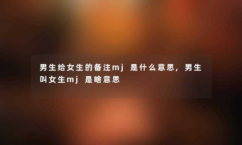 男生给女生的备注mj是什么意思,男生叫女生mj是啥意思